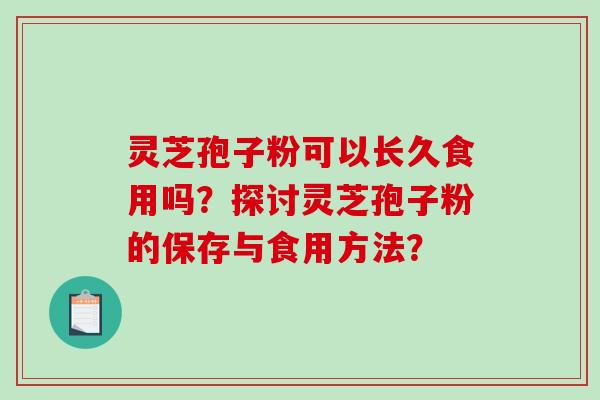 灵芝孢子粉可以长久食用吗？探讨灵芝孢子粉的保存与食用方法？