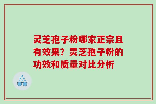 灵芝孢子粉哪家正宗且有效果？灵芝孢子粉的功效和质量对比分析