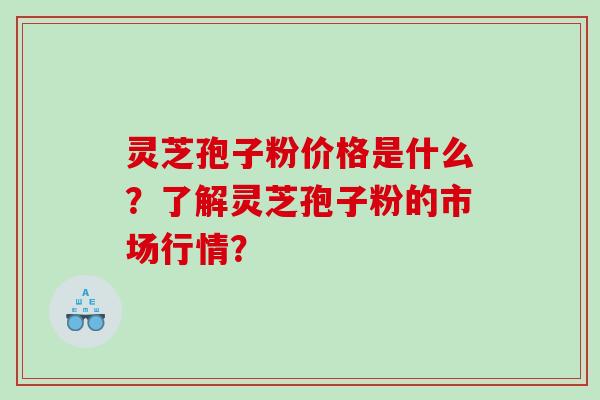 灵芝孢子粉价格是什么？了解灵芝孢子粉的市场行情？