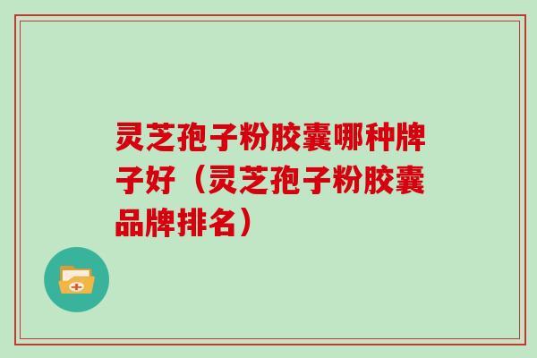 灵芝孢子粉胶囊哪种牌子好（灵芝孢子粉胶囊品牌排名）