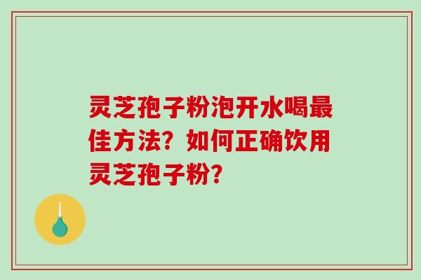 灵芝孢子粉泡开水喝最佳方法？如何正确饮用灵芝孢子粉？