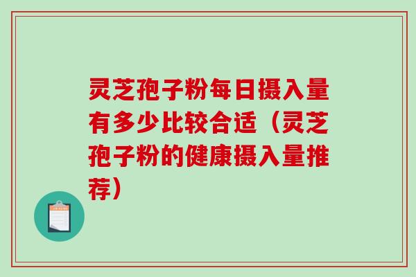 灵芝孢子粉每日摄入量有多少比较合适(灵芝孢子粉的健康摄入量推荐) 灵芝孢子粉每日摄入量有多少比较合适(灵芝孢子粉的健康摄入量推荐)