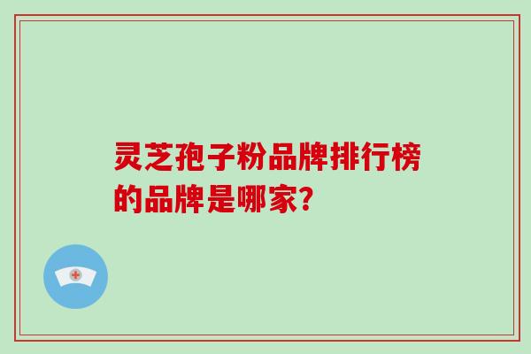 灵芝孢子粉品牌排行榜的品牌是哪家？