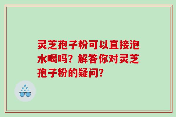 灵芝孢子粉可以直接泡水喝吗？解答你对灵芝孢子粉的疑问？