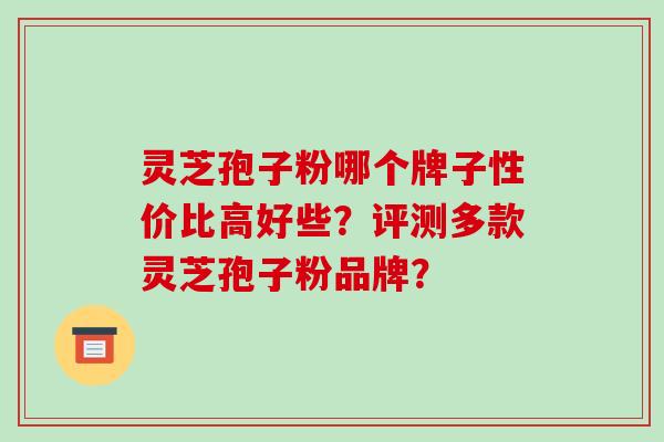灵芝孢子粉哪个牌子性价比高好些？评测多款灵芝孢子粉品牌？