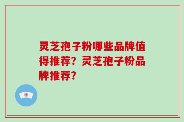 灵芝孢子粉哪些品牌值得推荐？灵芝孢子粉品牌推荐？