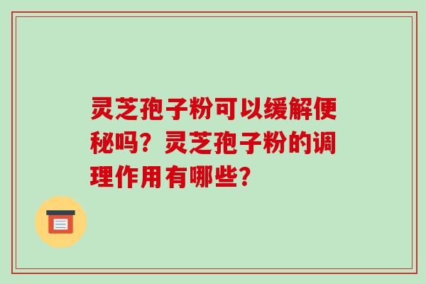 灵芝孢子粉可以缓解便秘吗？灵芝孢子粉的调理作用有哪些？