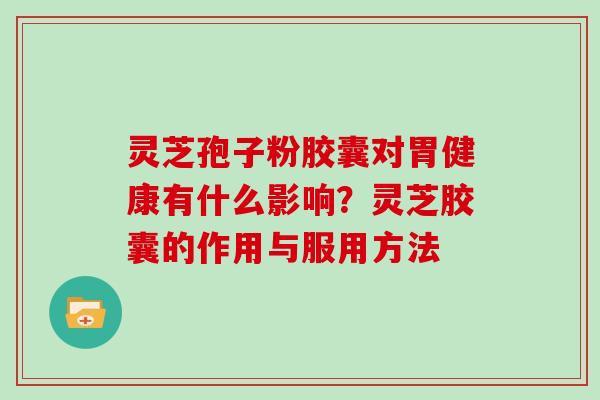 灵芝孢子粉胶囊对胃健康有什么影响？灵芝胶囊的作用与服用方法