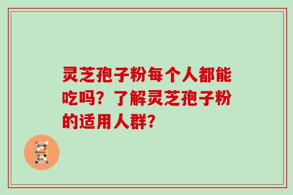 灵芝孢子粉每个人都能吃吗？了解灵芝孢子粉的适用人群？