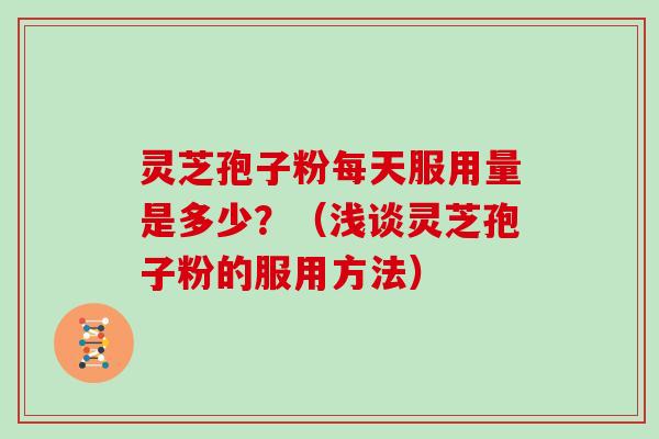 灵芝孢子粉每天服用量是多少？（浅谈灵芝孢子粉的服用方法）