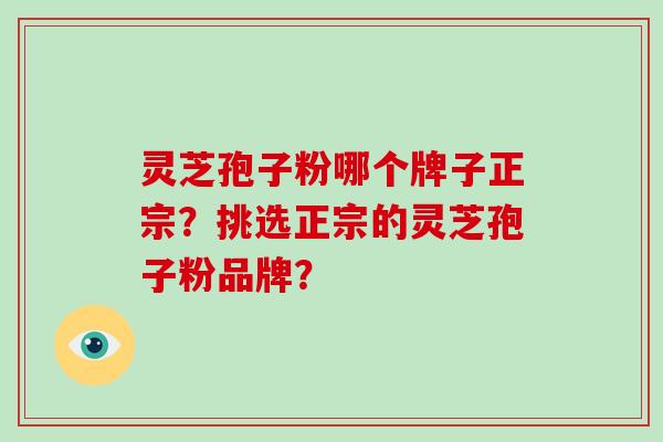 灵芝孢子粉哪个牌子正宗？挑选正宗的灵芝孢子粉品牌？