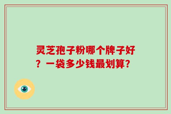 灵芝孢子粉哪个牌子好？一袋多少钱最划算？