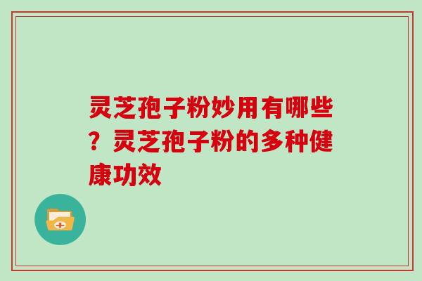 灵芝孢子粉妙用有哪些？灵芝孢子粉的多种健康功效