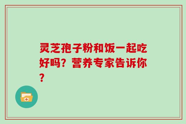 灵芝孢子粉和饭一起吃好吗？营养专家告诉你？