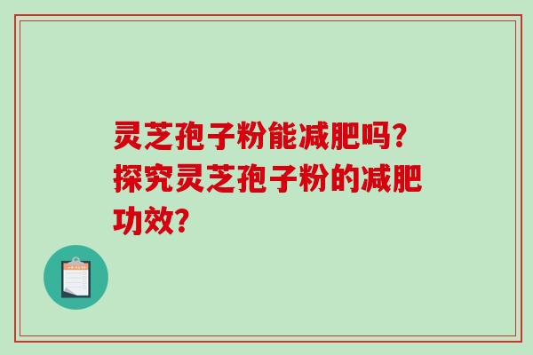 灵芝孢子粉能减肥吗？探究灵芝孢子粉的减肥功效？