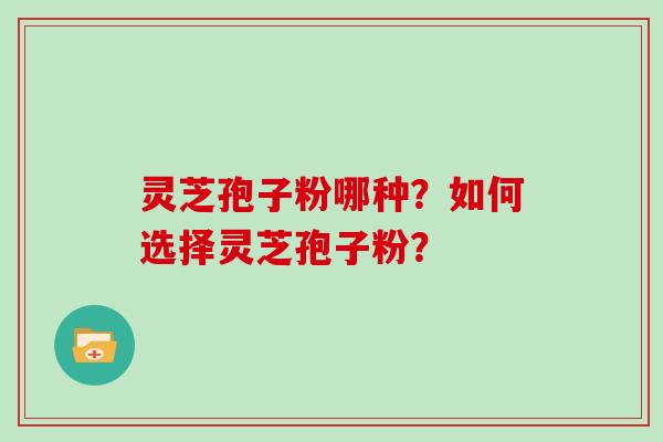灵芝孢子粉哪种？如何选择灵芝孢子粉？