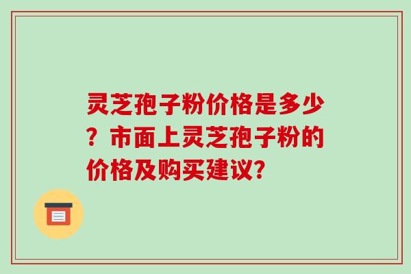 灵芝孢子粉价格是多少？市面上灵芝孢子粉的价格及购买建议？