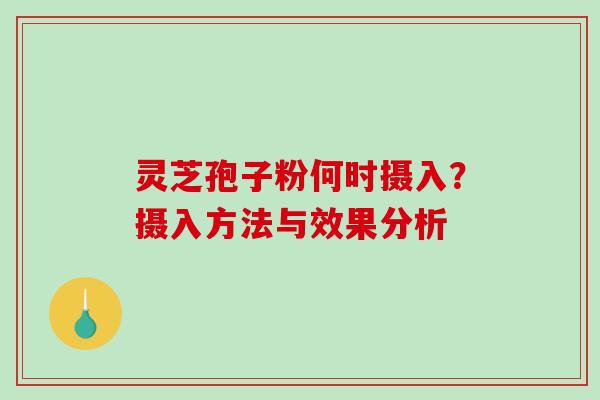 灵芝孢子粉何时摄入？摄入方法与效果分析