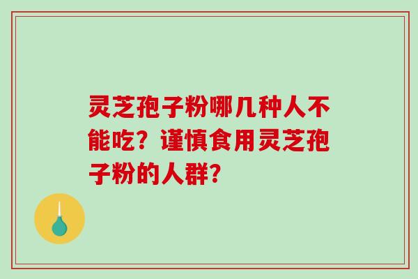 灵芝孢子粉哪几种人不能吃？谨慎食用灵芝孢子粉的人群？