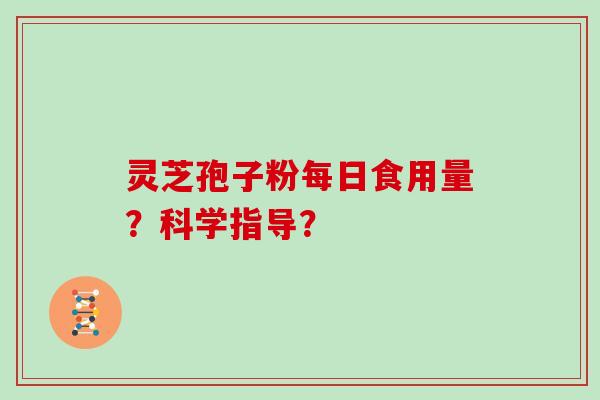 灵芝孢子粉每日食用量？科学指导？