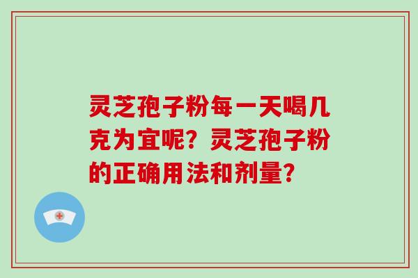 灵芝孢子粉每一天喝几克为宜呢？灵芝孢子粉的正确用法和剂量？