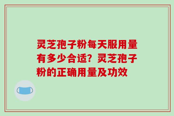 灵芝孢子粉每天服用量有多少合适？灵芝孢子粉的正确用量及功效