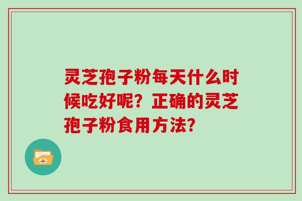 灵芝孢子粉每天什么时候吃好呢？正确的灵芝孢子粉食用方法？