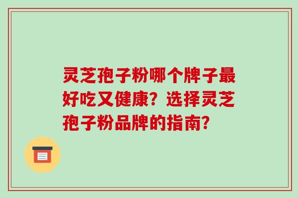 灵芝孢子粉哪个牌子好吃又健康？选择灵芝孢子粉品牌的指南？