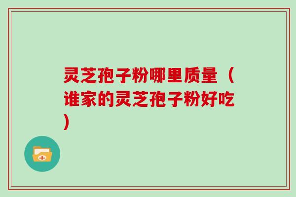 灵芝孢子粉哪里质量（谁家的灵芝孢子粉好吃）