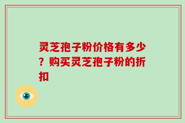 灵芝孢子粉价格有多少？购买灵芝孢子粉的折扣
