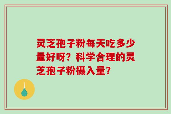 灵芝孢子粉每天吃多少量好呀？科学合理的灵芝孢子粉摄入量？