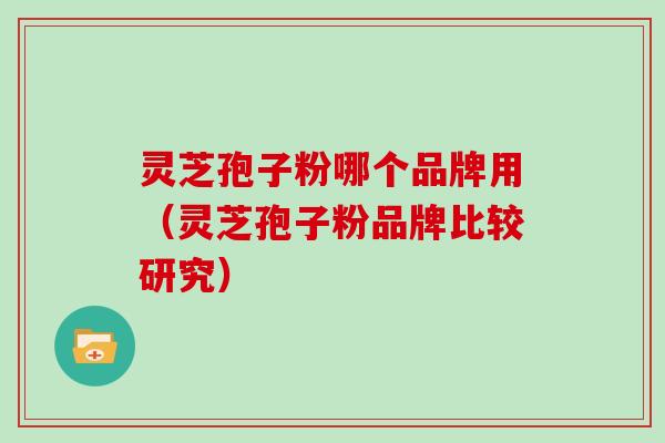 灵芝孢子粉哪个品牌用（灵芝孢子粉品牌比较研究）