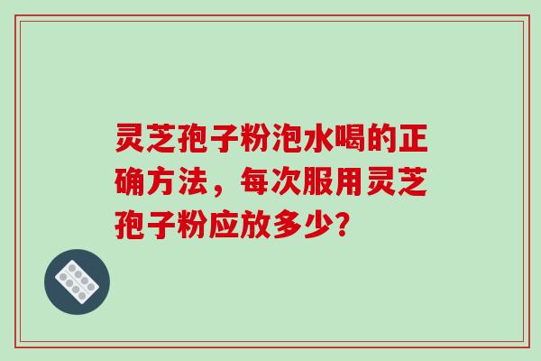 灵芝孢子粉泡水喝的正确方法,每次服用灵芝孢子粉应放多少? 灵芝孢子粉泡水喝的正确方法,每次服用灵芝孢子粉应放多少?