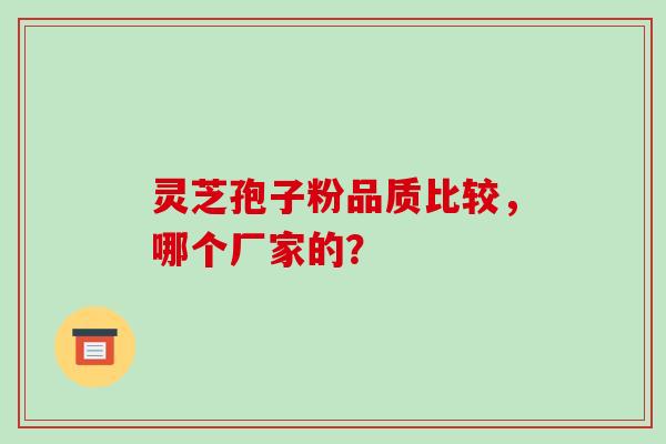 灵芝孢子粉品质比较，哪个厂家的？