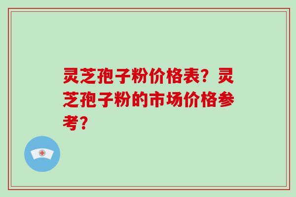 灵芝孢子粉价格表？灵芝孢子粉的市场价格参考？