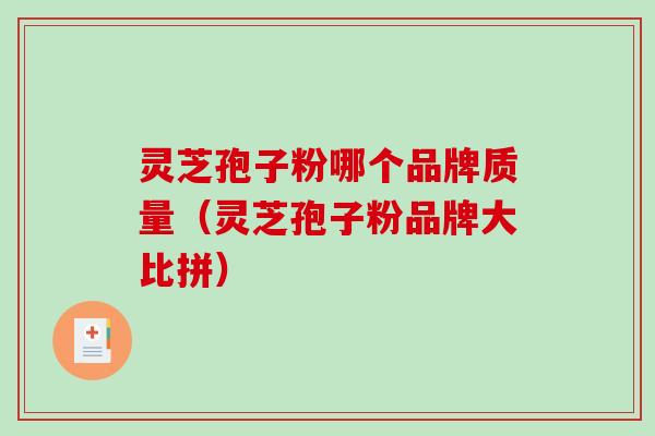 灵芝孢子粉哪个品牌质量（灵芝孢子粉品牌大比拼）