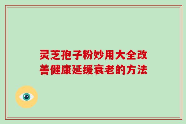 灵芝孢子粉妙用大全改善健康延缓的方法 灵芝孢子粉妙用大全改善健康延缓的方法