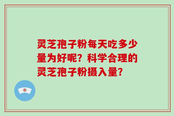 灵芝孢子粉每天吃多少量为好呢？科学合理的灵芝孢子粉摄入量？