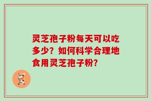 灵芝孢子粉每天可以吃多少？如何科学合理地食用灵芝孢子粉？