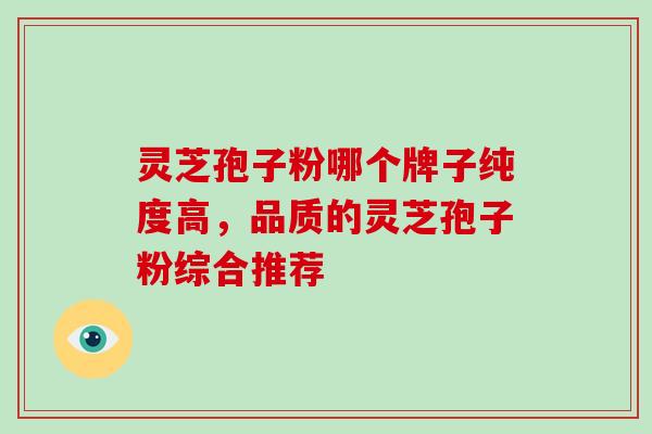 灵芝孢子粉哪个牌子纯度高，品质的灵芝孢子粉综合推荐
