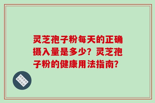 灵芝孢子粉每天的正确摄入量是多少？灵芝孢子粉的健康用法指南？