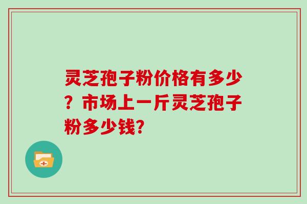 灵芝孢子粉价格有多少？市场上一斤灵芝孢子粉多少钱？