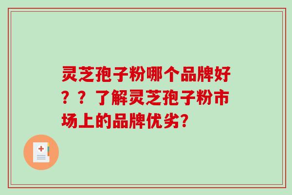 灵芝孢子粉哪个品牌好？？了解灵芝孢子粉市场上的品牌优劣？