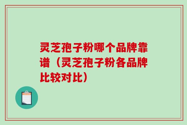 灵芝孢子粉哪个品牌靠谱（灵芝孢子粉各品牌比较对比）