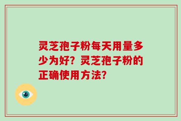 灵芝孢子粉每天用量多少为好？灵芝孢子粉的正确使用方法？