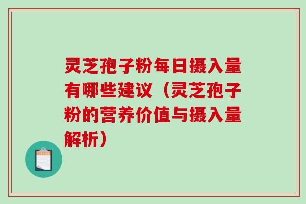 灵芝孢子粉每日摄入量有哪些建议（灵芝孢子粉的营养价值与摄入量解析）
