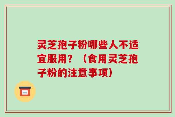 灵芝孢子粉哪些人不适宜服用？（食用灵芝孢子粉的注意事项）