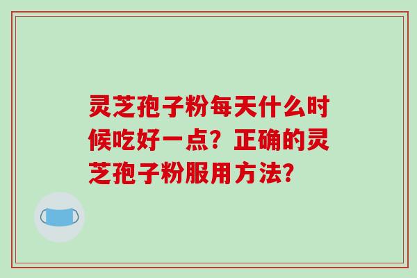 灵芝孢子粉每天什么时候吃好一点？正确的灵芝孢子粉服用方法？