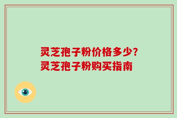 灵芝孢子粉价格多少？灵芝孢子粉购买指南