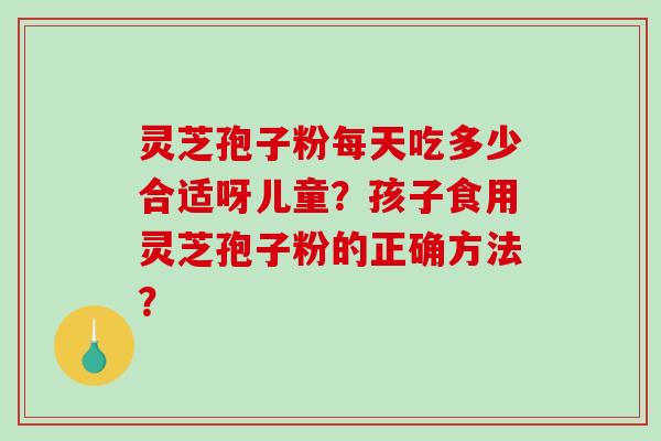 灵芝孢子粉每天吃多少合适呀儿童？孩子食用灵芝孢子粉的正确方法？